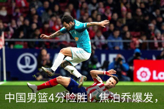 中国男篮4分险胜！焦泊乔爆发，王俊杰18分14篮板，徐昕10分